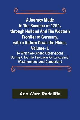 A Journey Made in the Summer of 1794, through Holland and the Western Frontier of Germany, with a Return Down the Rhine, Vol. 1; To Which Are Added Observations during a Tour to the Lakes of Lancashire, Westmoreland, and Cumberland - Ann Ward Radcliffe - cover