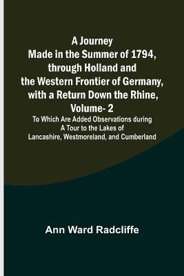 A Journey Made in the Summer of 1794, through Holland and the Western Frontier of Germany, with a Return Down the Rhine, Vol. 2; To Which Are Added Observations during a Tour to the Lakes of Lancashire, Westmoreland, and Cumberland - Ann Ward Radcliffe - cover