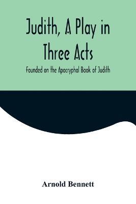 Judith, a Play in Three Acts; Founded on the Apocryphal Book of Judith - Arnold Bennett - cover