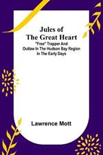 Jules of the Great Heart; Free Trapper and Outlaw in the Hudson Bay Region in the Early Days