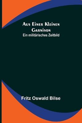 Aus einer kleinen Garnison: Ein militarisches Zeitbild - Fritz Oswald Bilse - cover