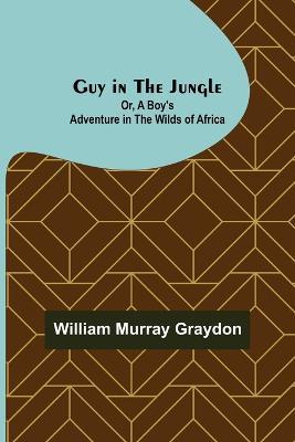 Guy in the Jungle; Or, A Boy's Adventure in the Wilds of Africa - William Murray Graydon - cover