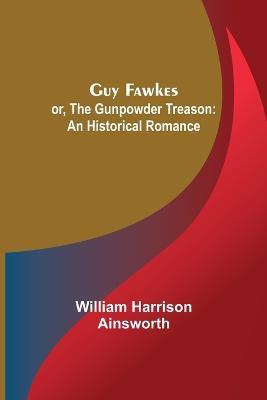 Guy Fawkes; or, The Gunpowder Treason: An Historical Romance - William Harrison Ainsworth - cover