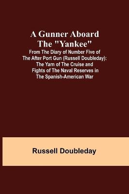 A Gunner Aboard the Yankee; From the Diary of Number Five of the After Port Gun (Russell Doubleday): The Yarn of the Cruise and Fights of the Naval Reserves in the Spanish-American War - Russell Doubleday - cover