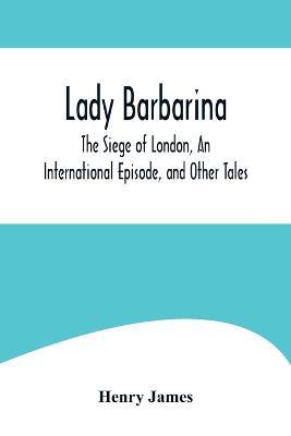 Lady Barbarina, The Siege of London, An International Episode, and Other Tales - Henry James - cover