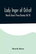 Lady Inger of Ostrat: Henrik Ibsen's Prose Dramas Vol III