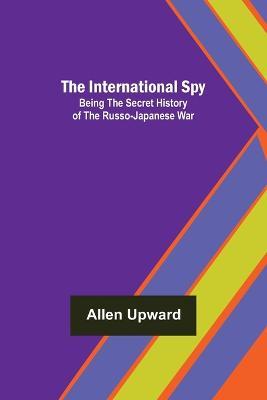 The International Spy; Being the Secret History of the Russo-Japanese War - Allen Upward - cover