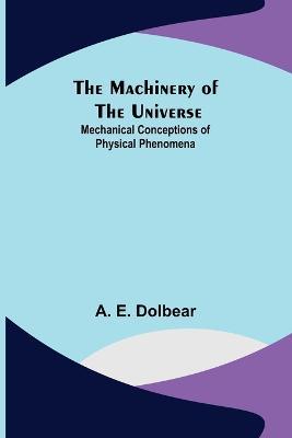 The Machinery of the Universe: Mechanical Conceptions of Physical Phenomena - A E Dolbear - cover
