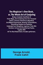 The Magician's Own Book, or, the Whole Art of Conjuring; Being a complete hand-book of parlor magic, and containing over one thousand optical, chemical, mechanical, magnetical, and magical experiments, amusing transmutations, astonishing sleights and subtletie