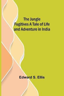 The Jungle Fugitives A Tale of Life and Adventure in India - Edward S Ellis - cover