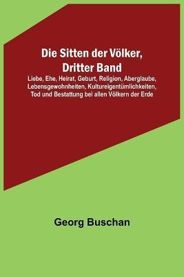 Die Sitten der Voelker, Dritter Band; Liebe, Ehe, Heirat, Geburt, Religion, Aberglaube, Lebensgewohnheiten, Kultureigentumlichkeiten, Tod und Bestattung bei allen Voelkern der Erde - Georg Buschan - cover