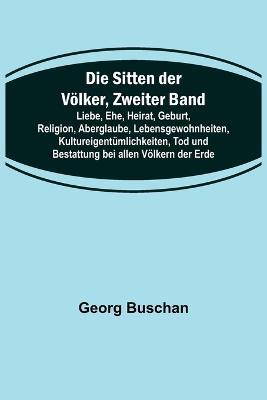 Die Sitten der Voelker, Zweiter Band; Liebe, Ehe, Heirat, Geburt, Religion, Aberglaube, Lebensgewohnheiten, Kultureigentumlichkeiten, Tod und Bestattung bei allen Voelkern der Erde - Georg Buschan - cover