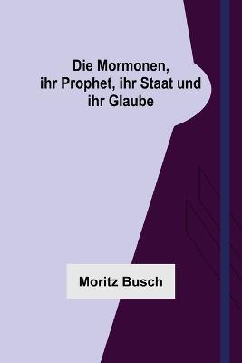 Die Mormonen, ihr Prophet, ihr Staat und ihr Glaube - Moritz Busch - cover