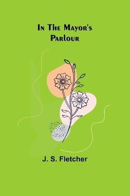 In the Mayor's Parlour - J S Fletcher - cover