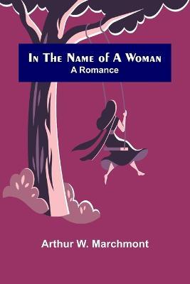 In the Name of a Woman; A Romance - Arthur W Marchmont - cover