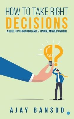 How to take Right Decisions A Guide to Striking a Balance/ Finding Answers Within - Ajay Bansod - cover