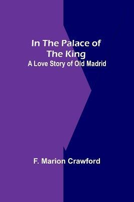 In The Palace Of The King; A Love Story Of Old Madrid - F Marion Crawford - cover