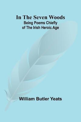 In The Seven Woods; Being Poems Chiefly of the Irish Heroic Age - William Butler Yeats - cover