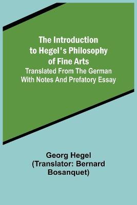 The Introduction to Hegel's Philosophy of Fine Arts; Translated from the German with Notes and Prefatory Essay - Georg Wilhelm Friedrich Hegel - cover