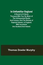 In Unfamiliar England; A Record of a Seven Thousand Mile Tour by Motor of the Unfrequented Nooks and Corners, and the Shrines of Especial Interest, in England; With Incursions into Scotland and Ireland.