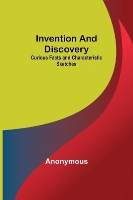Invention and Discovery; Curious Facts and Characteristic Sketches - Anonymous - cover