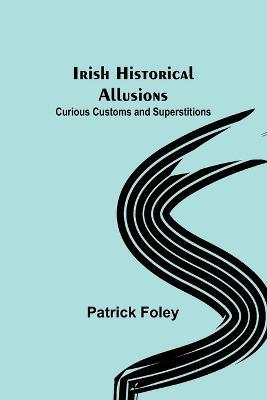 Irish Historical Allusions; Curious Customs and Superstitions - Patrick Foley - cover