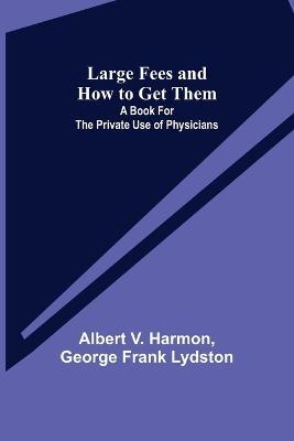 Large Fees and How to Get Them: A book for the private use of physicians - Albert V Harmon,George Frank Lydston - cover