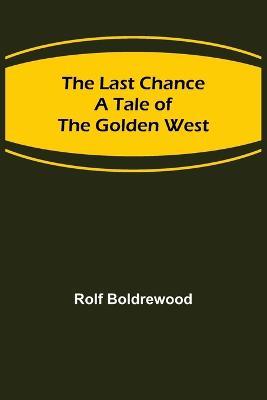 The Last Chance: A Tale of the Golden West - Rolf Boldrewood - cover