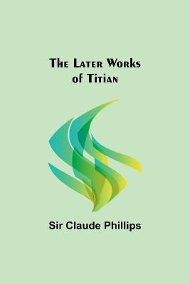 The Later Works of Titian - Claude Phillips - cover