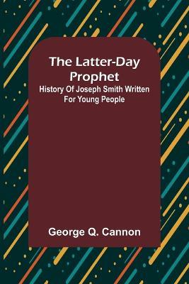 The Latter-Day Prophet: History of Joseph Smith Written for Young People - George Q Cannon - cover