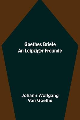Goethes Briefe an Leipziger Freunde - Johann Wolfgang Von Goethe - cover