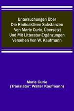 Untersuchungen uber die radioaktiven Substanzen von Marie Curie, ubersetzt und mit Litteratur-Erganzungen versehen von W. Kaufmann
