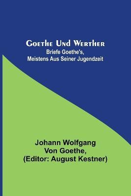 Goethe und Werther: Briefe Goethe's, meistens aus seiner Jugendzeit - Johann Wolfgang Von Goethe - cover