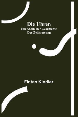 Die Uhren: Ein Abriß der Geschichte der Zeitmessung - Fintan Kindler - cover