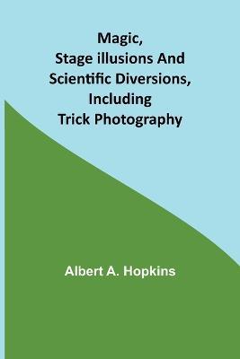 Magic, Stage Illusions and Scientific Diversions, Including Trick Photography - Albert A Hopkins - cover