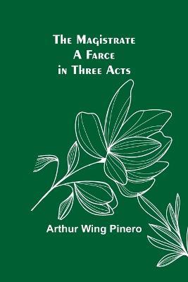 The Magistrate: A Farce in Three Acts - Arthur Wing Pinero - cover