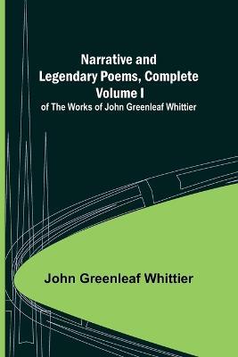 Narrative and Legendary Poems, Complete;; Volume I of The Works of John Greenleaf Whittier - John Greenleaf Whittier - cover