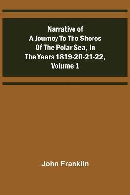 Narrative of a Journey to the Shores of the Polar Sea, in the Years 1819-20-21-22, Volume 1 - John Franklin - cover