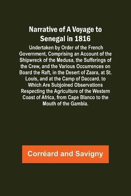 Narrative of a Voyage to Senegal in 1816; Undertaken by Order of the French Government, Comprising an Account of the Shipwreck of the Medusa, the Sufferings of the Crew, and the Various Occurrences on Board the Raft, in the Desert of Zaara, at St. Louis, a - Correard,Savigny - cover