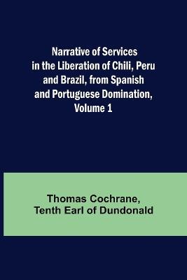 Narrative of Services in the Liberation of Chili, Peru and Brazil, from Spanish and Portuguese Domination, Volume 1 - Thomas Cochrane,Tenth Earl of Dundonald - cover