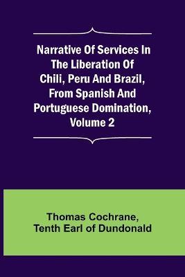 Narrative of Services in the Liberation of Chili, Peru and Brazil, from Spanish and Portuguese Domination, Volume 2 - Thomas Cochrane,Tenth Earl of Dundonald - cover