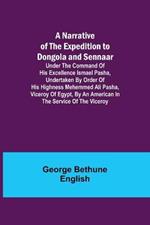 A Narrative of the Expedition to Dongola and Sennaar; Under the Command of His Excellence Ismael Pasha, undertaken by Order of His Highness Mehemmed Ali Pasha, Viceroy of Egypt, By An American In The Service Of The Viceroy