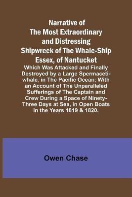 Narrative of the Most Extraordinary and Distressing Shipwreck of the Whale-ship Essex, of Nantucket; Which Was Attacked and Finally Destroyed by a Large Spermaceti-whale, in the Pacific Ocean; With an Account of the Unparalleled Sufferings of the Captain a - Owen Chase - cover