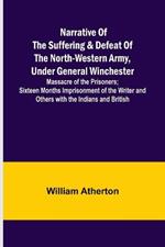 Narrative of the Suffering & Defeat of the North-Western Army, Under General Winchester; Massacre of the Prisoners; Sixteen Months Imprisonment of the Writer and Others with the Indians and British