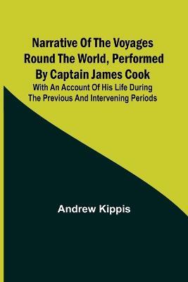 Narrative of the Voyages Round the World, Performed by Captain James Cook; With an Account of His Life During the Previous and Intervening Periods - Andrew Kippis - cover