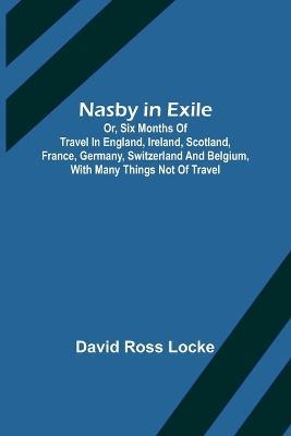 Nasby in Exile; or, Six Months of Travel in England, Ireland, Scotland, France, Germany, Switzerland and Belgium, with many things not of travel - David Ross Locke - cover