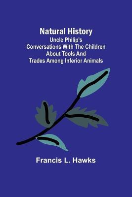 Natural History; Uncle Philip's Conversations with the Children about Tools and Trades among Inferior Animals - Francis L Hawks - cover