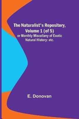 The Naturalist's Repository, Volume 1 (of 5); or Monthly Miscellany of Exotic Natural History: etc. etc. - E Donovan - cover