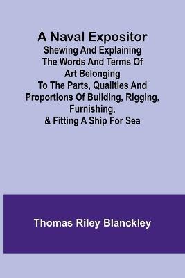 A Naval Expositor; Shewing and Explaining the Words and Terms of Art Belonging to the Parts, Qualities and Proportions of Building, Rigging, Furnishing, & Fitting a Ship for Sea - Thomas Riley Blanckley - cover