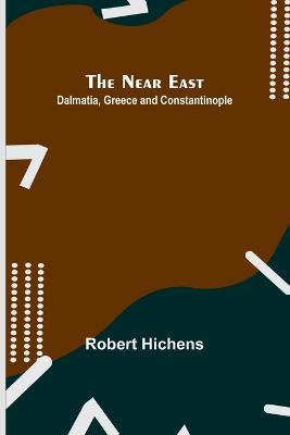 The Near East: Dalmatia, Greece and Constantinople - Robert Hichens - cover
